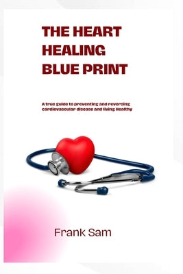 The Heart Healing Blue Print: a true guide to preventing and reversing cardiovascular disease and living healthy by Sam, Frank