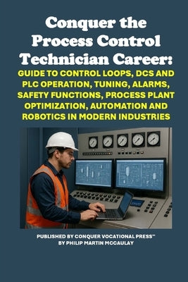Conquer the Process Control Technician Career: Guide to Control Loops, DCS and PLC Operation, Tuning, Alarms, Safety Functions, Process Plant Optimiza by McCaulay, Philip Martin
