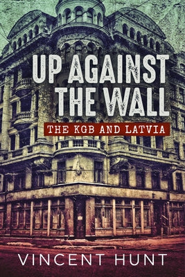 Up Against the Wall: The KGB and Latvia by Hunt, Vincent