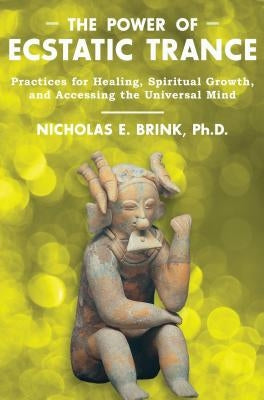 The Power of Ecstatic Trance: Practices for Healing, Spiritual Growth, and Accessing the Universal Mind by Brink, Nicholas E.