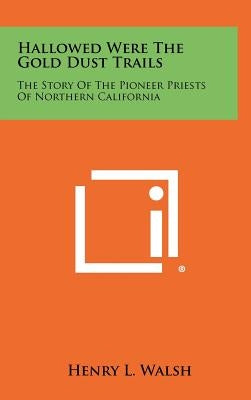 Hallowed Were The Gold Dust Trails: The Story Of The Pioneer Priests Of Northern California by Walsh, Henry L.