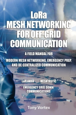LoRa Mesh Networking for Off-Grid Communication: A field manual for modern mesh networking, emergency prep, and de-centralized communication. by Vortex, Tony