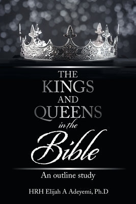 The Kings and Queens in the Bible: An Outline Study by Adeyemi Ph. D., Hrh Elijah a.
