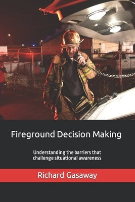 Fireground Decision Making: Understanding the barriers that challenge situational awareness by Gasaway, Richard B.