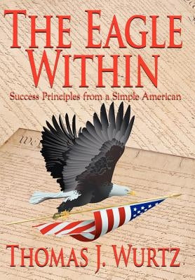 The Eagle Within: Success Principles from a Simple American by Wurtz, Thomas J.