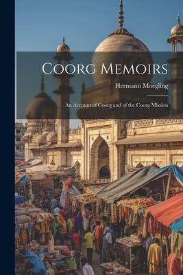 Coorg Memoirs: An Account of Coorg and of the Coorg Mission by Moegling, Hermann