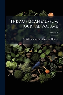 The American Museum Journal Volume; Volume 4 by American Museum of Natural History