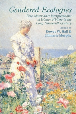 Gendered Ecologies: New Materialist Interpretations of Women Writers in the Long Nineteenth Century by Hall, Dewey W.