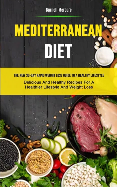 Mediterranean Diet: The New 30-day Rapid Weight Loss Guide To A Healthy Lifestyle (Delicious And Healthy Recipes For A Healthier Lifestyle by Mercure, Burnell