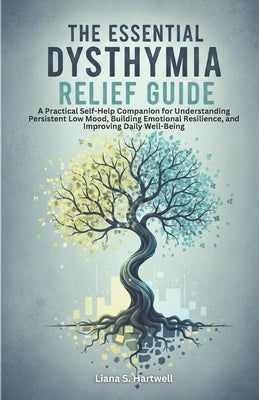 The Essential Dysthymia Relief Guide: A Practical Self-Help Companion for Understanding Persistent Low Mood, Building Emotional Resilience, and Improv by Hartwell, Liana S.
