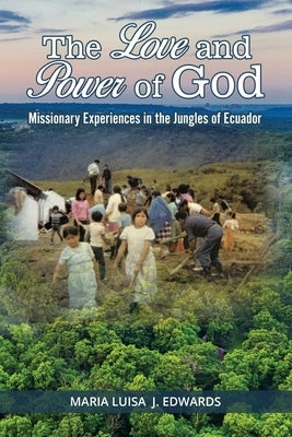 The Love and Power of God: Missionary Experiences in the Jungles of Ecuador by Maria Luisa J Edwards