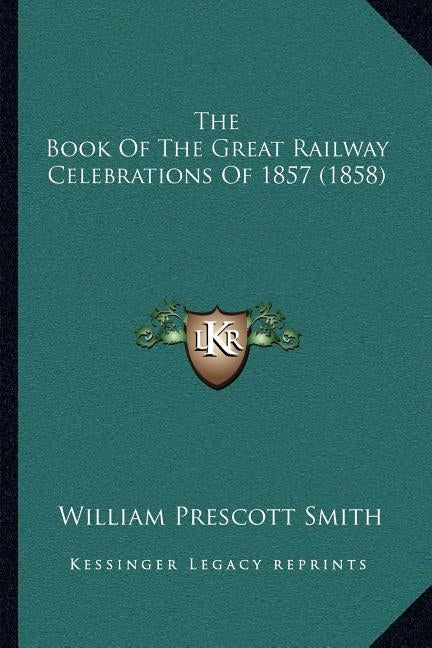 The Book Of The Great Railway Celebrations Of 1857 (1858) by Smith, William Prescott