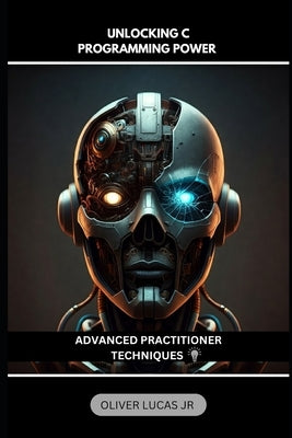 Unlocking C Programming Power: Advanced Practitioner Techniques by Lucas, Oliver, Jr.