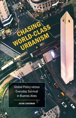 Chasing World-Class Urbanism: Global Policy Versus Everyday Survival in Buenos Aires Volume 30 by Lederman, Jacob
