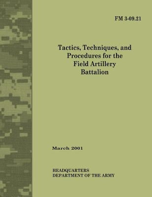 Tactics, Techniques and Procedures for The Field Artillery Battalion (Field Manual No. 3-09.21) by Army, Department Of the