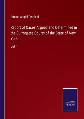 Report of Cases Argued and Determined in the Surrogates Courts of the State of New York: Vol. 1 by Redfield, Amasa Angell