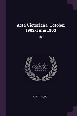 Acta Victoriana, October 1902-June 1903: 26 by Anonymous