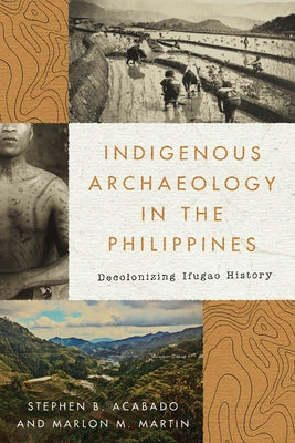 Indigenous Archaeology in the Philippines: Decolonizing Ifugao History by Acabado, Stephen