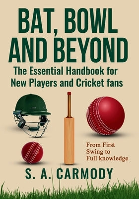 Bat, Bowl and Beyond: The Essential Handbook for New Players and Cricket Fans by Carmody, S. A.