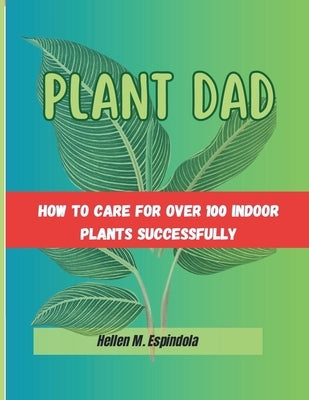 Plant Dad -: how To Care For Over 100 Indoor Plants Successfully by Espindola, Hellen M.