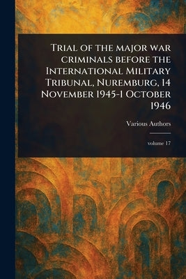 Trial of the Major War Criminals Before the International Military Tribunal, Nuremburg, 14 November 1945-1 October 1946 by Various