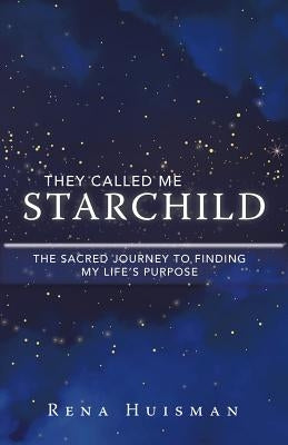 They Called Me Starchild: The Sacred Journey to Finding My Life'S Purpose by Huisman, Rena