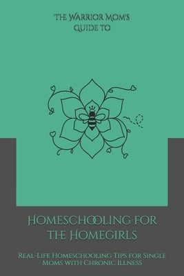 The Warrior Mom Guide to Homeschooling for the Homegirls: Real-Life Homeschooling Tips for Single Moms with Chronic Illness by Harris, Shaundra M. G.