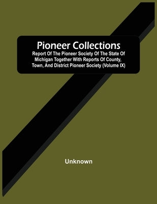 Pioneer Collections; Report Of The Pioneer Society Of The State Of Michigan Together With Reports Of County, Town, And District Pioneer Society (Volum by Unknown