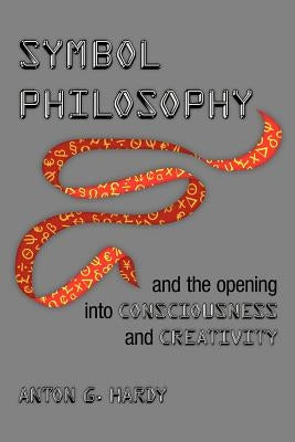 Symbol Philosophy and the Opening Into Consciousness and Creativity: And the Opening Into Consciousness and Creativity by Hardy, Anton G.