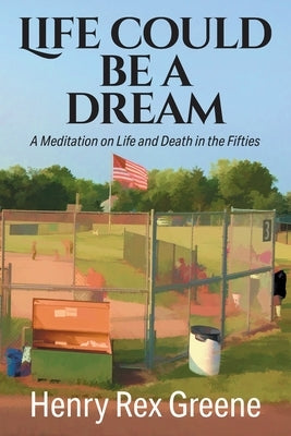 Life Could be a Dream: A Meditation on Life and Death in the Fifties by Greene, Henry Rex