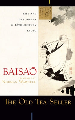 The Old Tea Seller: Life and Zen Poetry in 18th Century Kyoto by Baisao