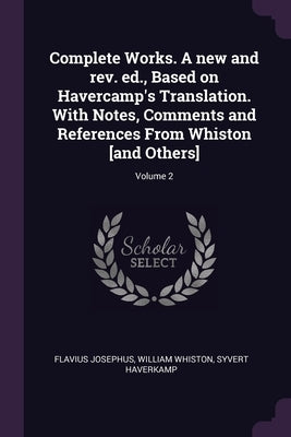 Complete Works. A new and rev. ed., Based on Havercamp's Translation. With Notes, Comments and References From Whiston [and Others]; Volume 2 by Josephus, Flavius