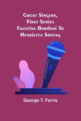 Great Singers, First Series; Faustina Bordoni To Henrietta Sontag by T. Ferris, George
