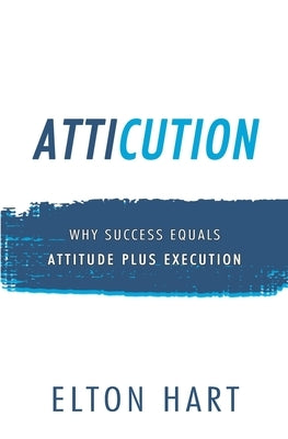 Atticution: Why Success Equals Attitude Plus Execution by Hart, Elton