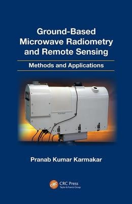 Ground-Based Microwave Radiometry and Remote Sensing: Methods and Applications by Karmakar, Pranab Kumar
