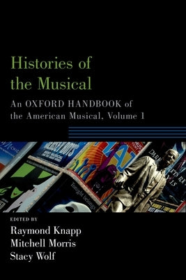Histories of the Musical: An Oxford Handbook of the American Musical, Volume 1 by Knapp, Raymond