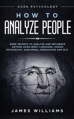 How to Analyze People: Dark Psychology - Dark Secrets to Analyze and Influence Anyone Using Body Language, Human Psychology, Subliminal Persu by Williams, James W.