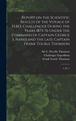 Report on the Scientific Results of the Voyage of H.M.S. Challenger During the Years 1873-76 Under the Command of Captain George S. Nares and the Late by Challenger Expedition, 1872-1876