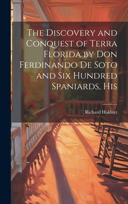The Discovery and Conquest of Terra Florida by Don Ferdinando de Soto and six Hundred Spaniards, His by Hakluyt, Richard