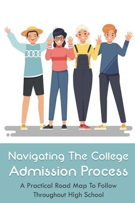 Navigating The College Admission Process: A Practical Road Map To Follow Throughout High School: Creating A College Application Plan by Przybylski, Morris