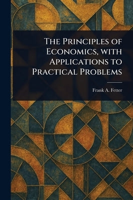 The Principles of Economics, With Applications to Practical Problems by Fetter, Frank a. (Frank Albert)