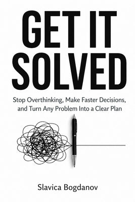 Get It Solved: Stop Overthinking, Make Faster Decisions, and Turn Any Problem Into a Clear Plan by Bogdanov, Slavica