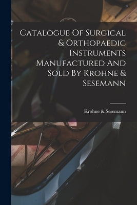 Catalogue Of Surgical & Orthopaedic Instruments Manufactured And Sold By Krohne & Sesemann by Sesemann, Krohne &.