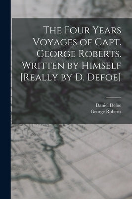 The Four Years Voyages of Capt. George Roberts. Written by Himself [Really by D. Defoe] by Roberts, George