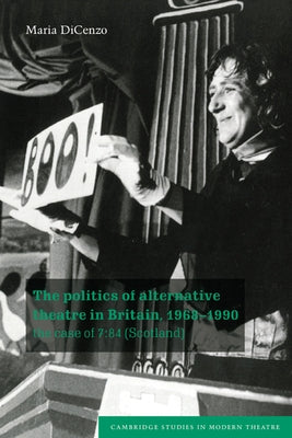 The Politics of Alternative Theatre in Britain, 1968 1990: The Case of 7:84 (Scotland) by Dicenzo, Maria