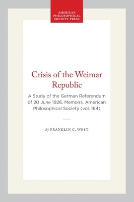Crisis of the Weimar Republic: A Study of the German Referendum of 20 June 1926, Memoirs, American Philosophical Society (Vol. 164) by West, Franklin C.