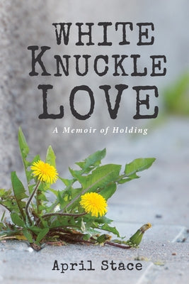 White Knuckle Love: A Memoir of Holding by Stace, April