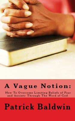 A Vague Notion: How To Overcome Limiting Beliefs of Fear and Anxiety Through The Word of God by F, Aj