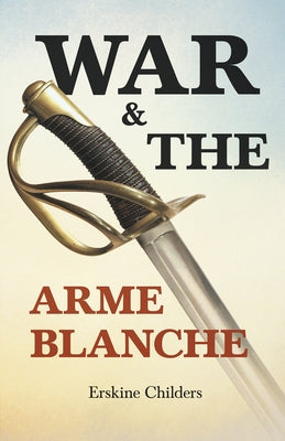 War and the Arme Blanche: With an Excerpt From Remembering Sion By Ryan Desmond by Childers, Erskine