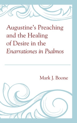 Augustine's Preaching and the Healing of Desire in the Enarrationes in Psalmos by Boone, Mark J.